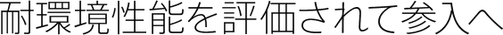 耐環境性能を評価されて参入へ